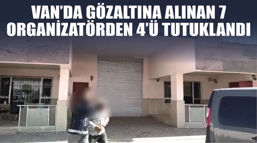 Van’da gözaltına alınan 7 organizatörden 4’ü tutuklandı