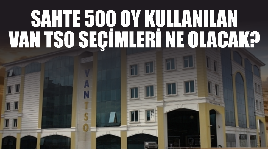 Sahte 500 oy kullanılan Van TSO seçimleri ne olacak?