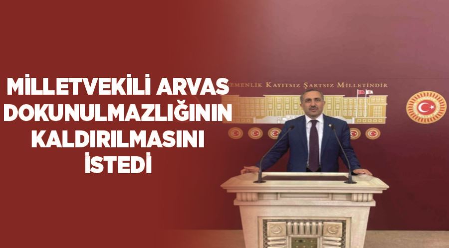 Milletvekili Arvas, dokunulmazlığının kaldırılmasını istedi