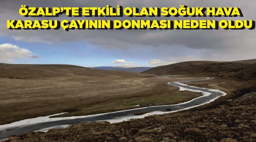 Özalp’te etkili olan soğuk hava Karasu Çayının donması neden oldu