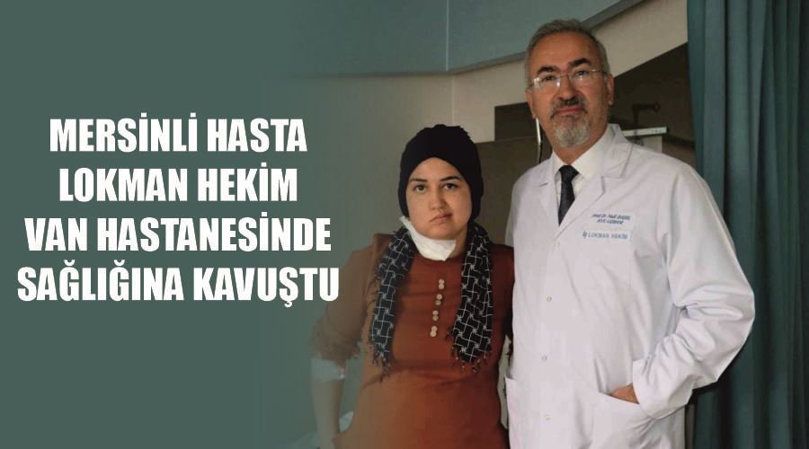 Mersinli hasta Lokman Hekim Van Hastanesinde sağlığına kavuştu
