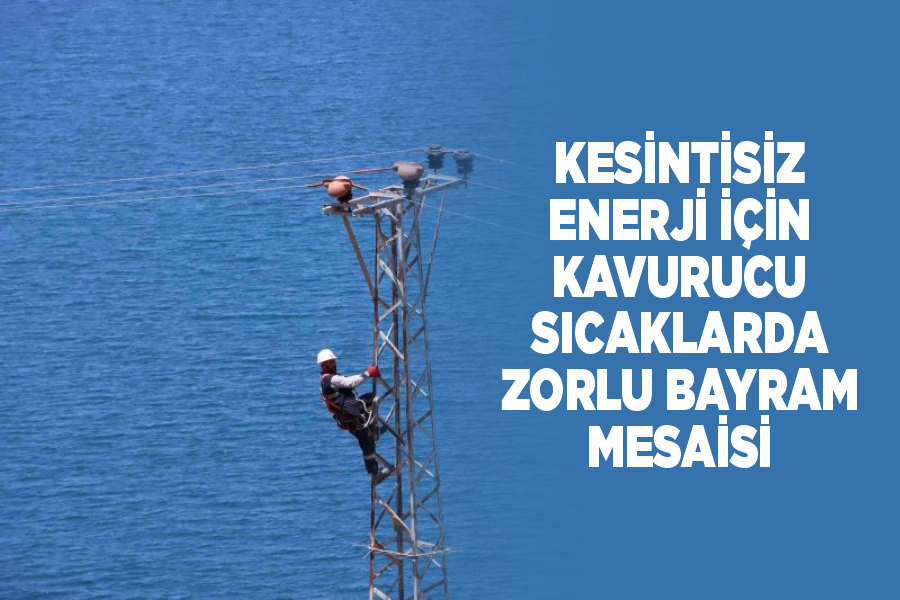 Kesintisiz enerji için kavurucu sıcaklarda zorlu bayram mesaisi