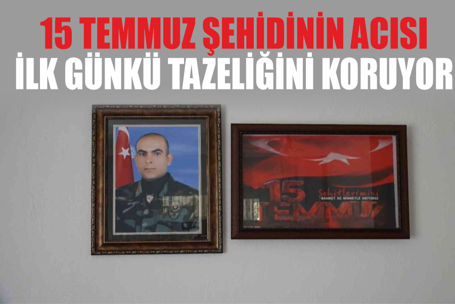 15 Temmuz şehidinin acısı ilk günkü tazeliğini koruyor