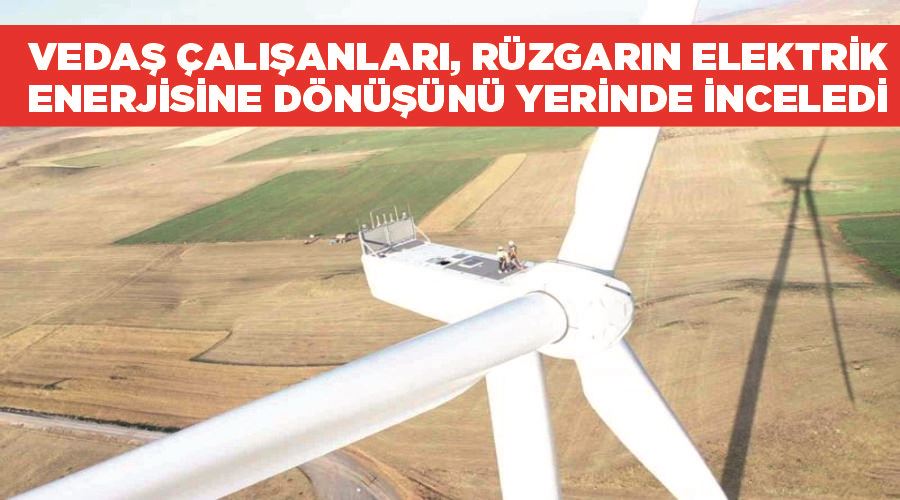 VEDAŞ çalışanları, rüzgarın elektrik enerjisine dönüşünü yerinde inceledi