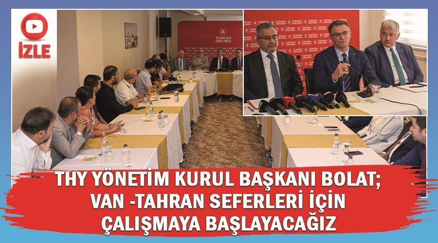 THY Yönetim Kurulu Başkanı Bolat; Van -Tahran seferleri için çalışmaya başlayacağız