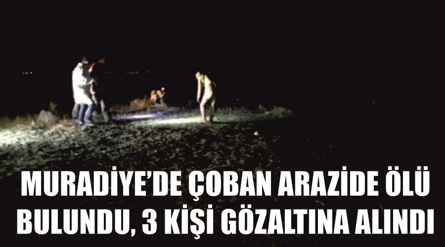 Muradiye’de çoban arazide ölü bulundu, 3 kişi gözaltına alındı