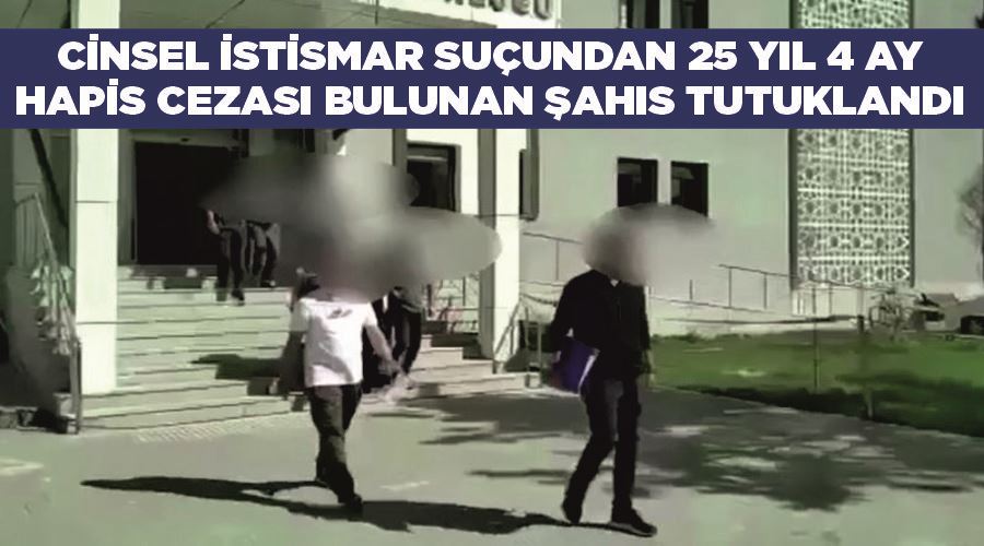 Cinsel istismar suçundan 25 yıl 4 ay hapis cezası bulunan şahıs tutuklandı