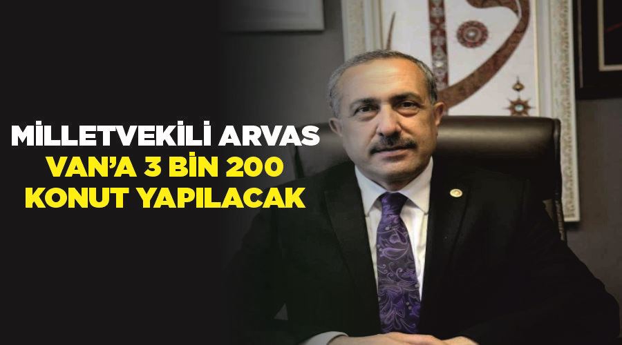 Milletvekili Arvas: “Van’a 3 bin 200 konut yapılacak”