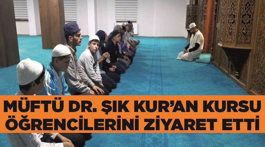 Müftü Dr. Şık Kur’an kursu öğrencilerini ziyaret etti