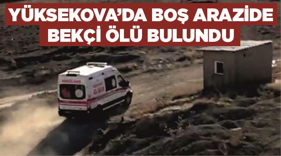 Yüksekova’da boş arazide bekçi ölü bulundu