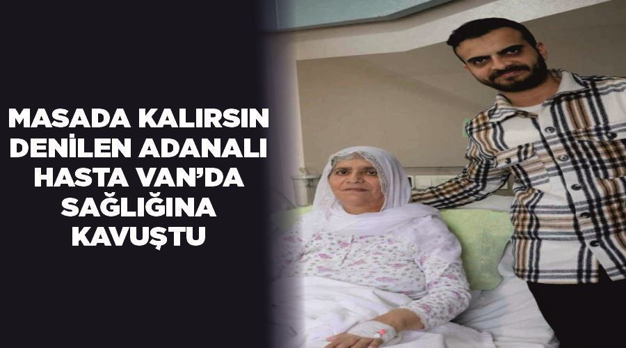 “Masada kalırsın” denilen Adanalı hasta Van’da sağlığına kavuştu