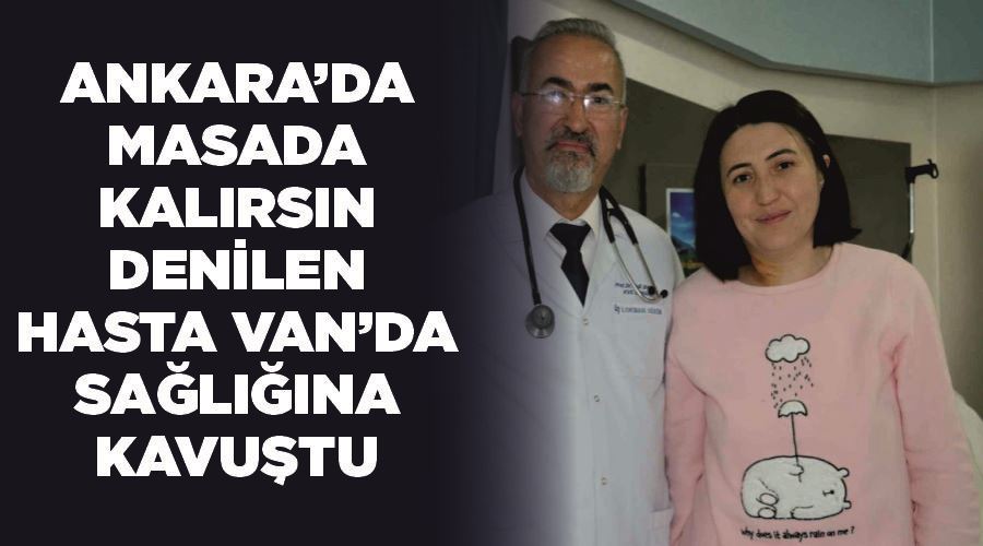 Ankara’da ’masada kalırsın’ denilen hasta Van’da sağlığına kavuştu