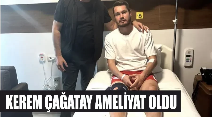 Kerem Çağatay ameliyat oldu