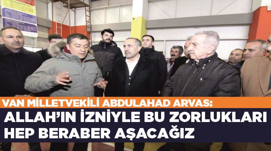 Van Milletvekili Abdulahad Arvas: “Allah’ın izniyle bu zorlukları hep beraber aşacağız”
