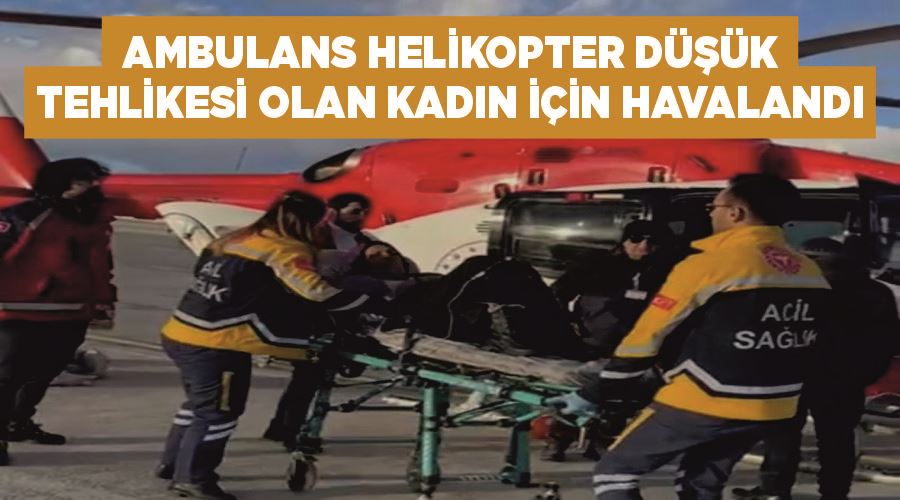 Ambulans helikopter düşük tehlikesi olan kadın için havalandı
