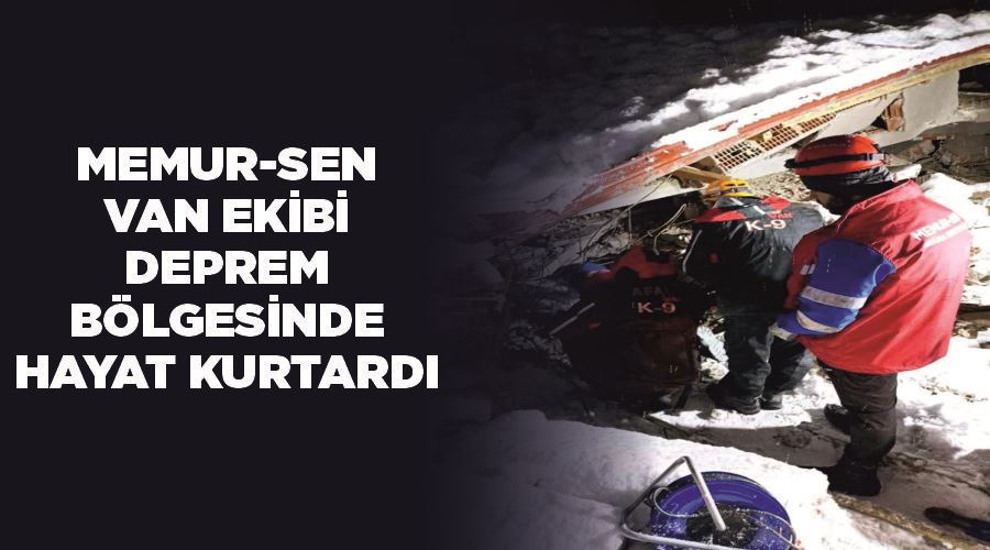 Memur-Sen Van ekibi deprem bölgesinde hayat kurtardı