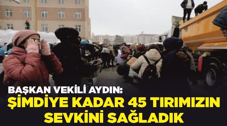 Başkan Vekili Aydın: “Şimdiye kadar 45 tırımızın sevkini sağladık”