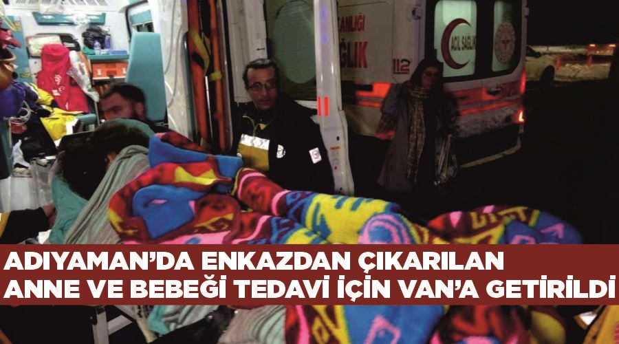 Adıyaman’da enkazdan çıkarılan anne ve bebeği tedavi için Van’a getirildi