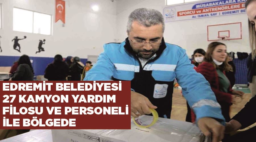 Edremit Belediyesi 27 kamyon yardım filosu ve personeli ile bölgede