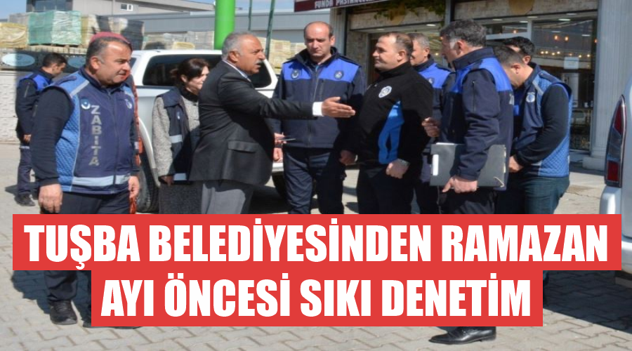 Tuşba Belediyesinden Ramazan ayı öncesi sıkı denetim