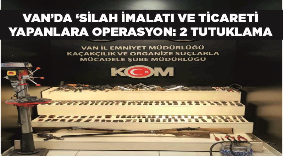 Van’da ‘Silah İmalatı ve Ticareti’ yapanlara operasyon: 2 tutuklama