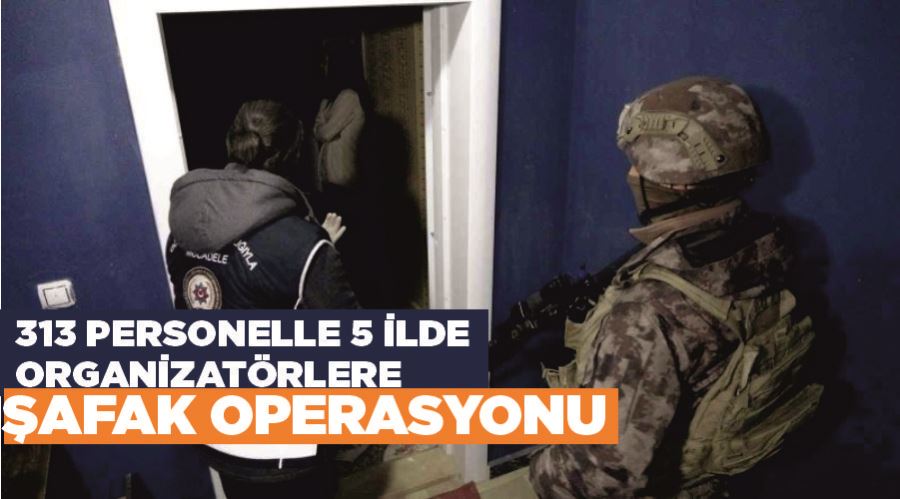 313 personelle 5 ilde organizatörlere şafak operasyonu