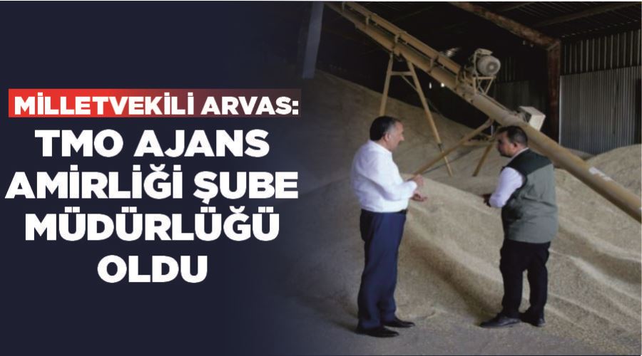 Milletvekili Arvas: “TMO Ajans Amirliği, şube müdürlüğü oldu”