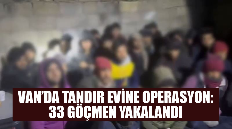 Van’da tandır evine operasyon: 33 göçmen yakalandı