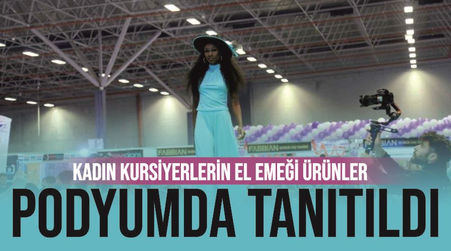 Kadın kursiyerlerin el emeği ürünler podyumda tanıtıldı