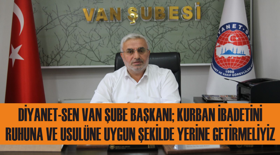 Diyanet-Sen Van Şube Başkanı; Kurban İbadetini Ruhuna ve Usulüne Uygun Şekilde Yerine Getirmeliyiz