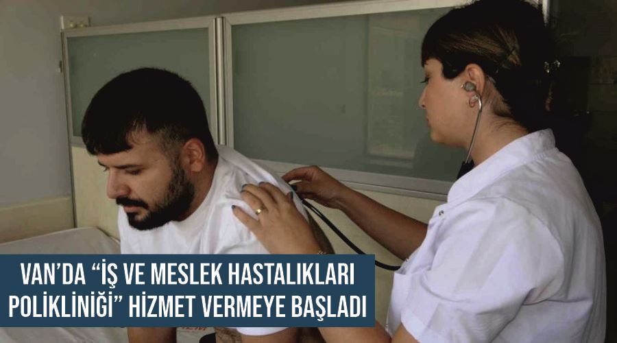 Van’da “İş ve Meslek Hastalıkları Polikliniği” hizmet vermeye başladı