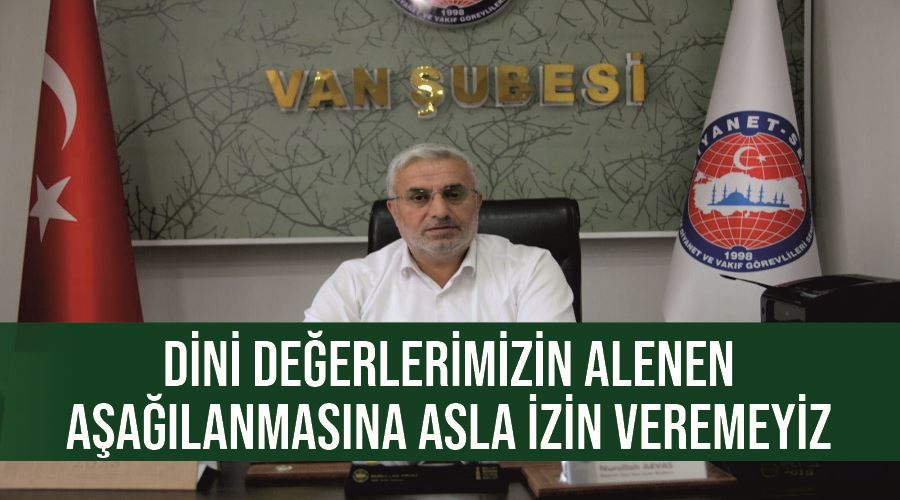 Diyanet-Sen Van Şube Başkanı Arvas; Dini Değerlerimizin Alenen Aşağılanmasına Asla İzin Veremeyiz