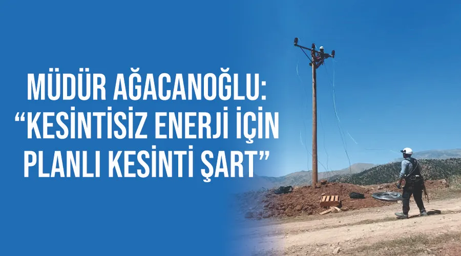 Müdür Ağacanoğlu: “Kesintisiz enerji için planlı kesinti şart”