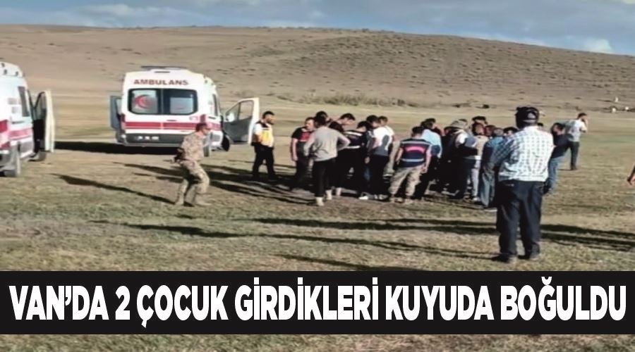 Van’da 2 çocuk girdikleri kuyuda boğuldu