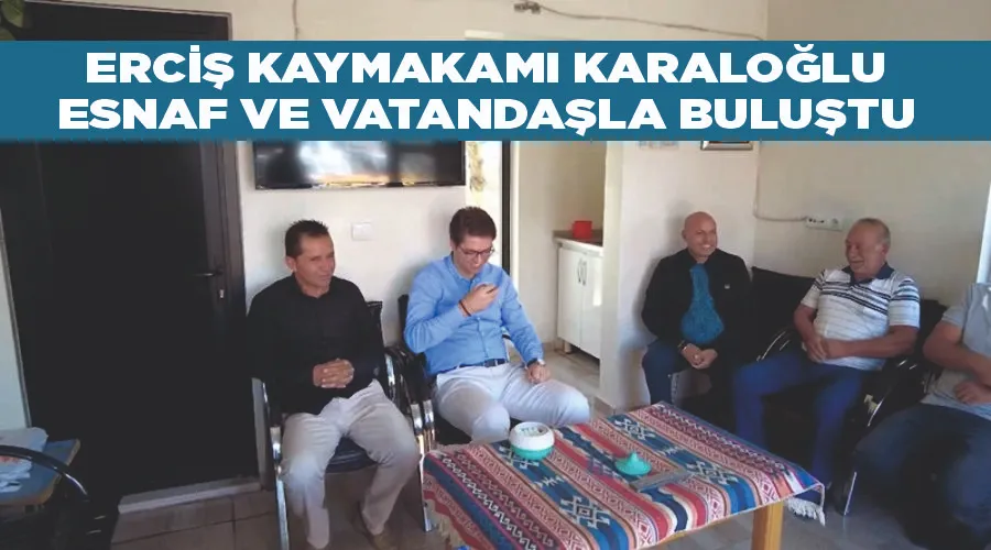 Erciş Kaymakamı Karaloğlu esnaf ve vatandaşla buluştu