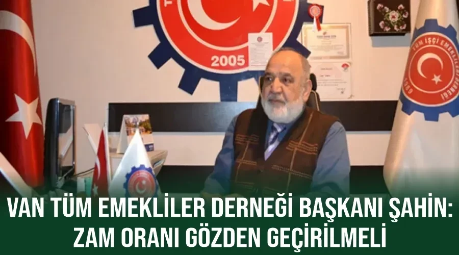 Van Tüm Emekliler Derneği Başkanı Şahin: Zam oranı gözden geçirilmeli