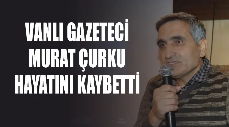 Vanlı gazeteci Murat Çurku hayatını kaybetti