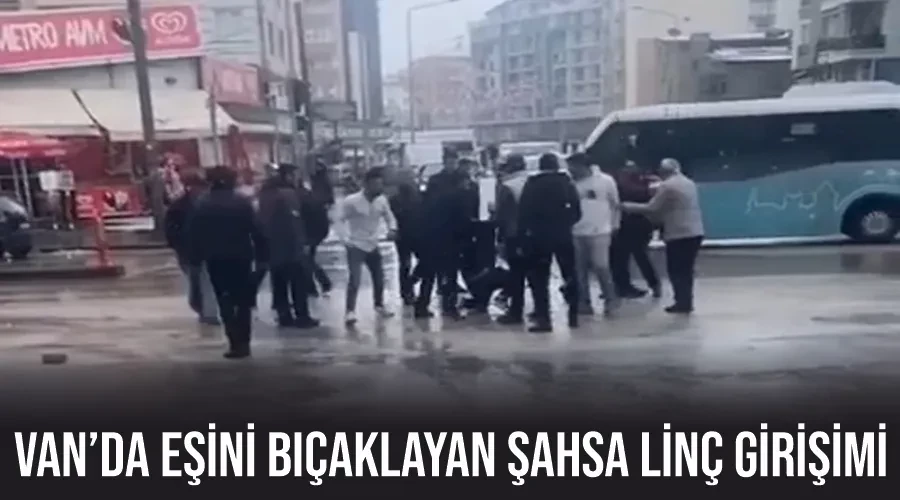 Van’da eşini bıçaklayan şahsa linç girişimi