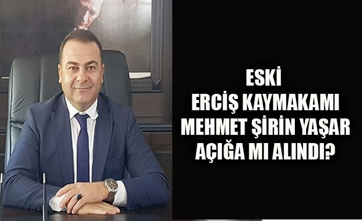 Eski Erciş Kaymakamı Mehmet Şirin Yaşar açığa mı alındı?