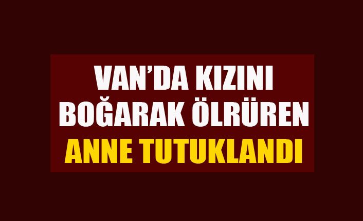 Van’da kızını boğarak öldüren anne tutuklandı