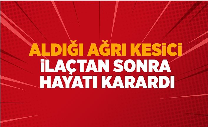 Aldığı ağrı kesici ilaçtan sonra hayatı karardı