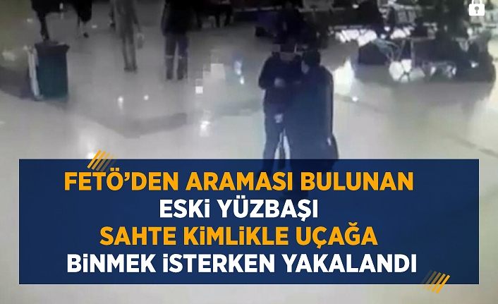 FETÖ’den araması bulunan eski yüzbaşı, sahte kimlikle uçağa binmek isterken yakalandı