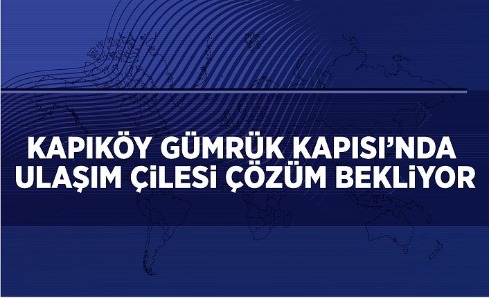 Kapıköy Gümrük Kapısı’nda ulaşım çilesi çözüm bekliyor
