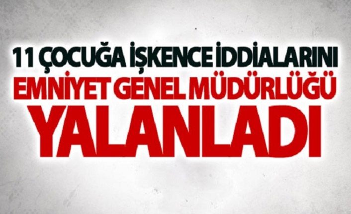 On bir çocuğa işkence iddialarını Emniyet Genel Müdürlüğü yalanladı