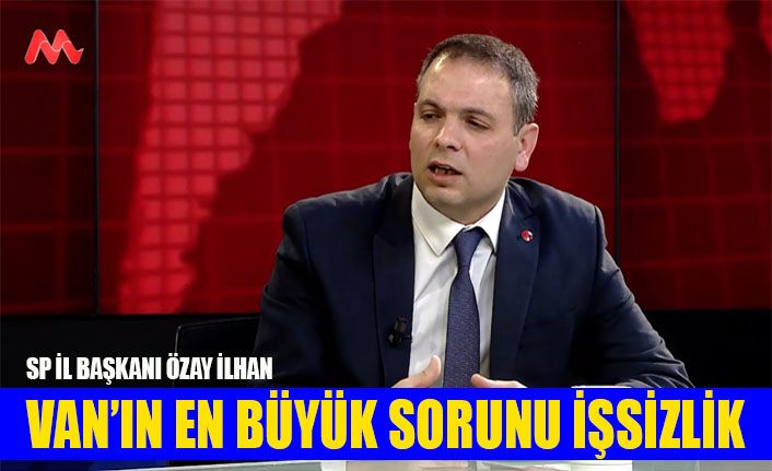 Özay İlhan, 'Van'ın en büyük sorunu işsizlik'