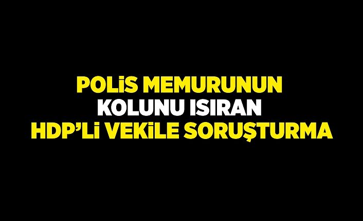 Polis memurunun kolunu ısıran HDP’li vekile soruşturma