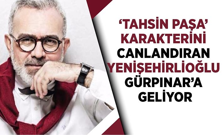 ‘Tahsin Paşa’ karakterini canlandıran Yenişehirlioğlu Gürpınar’a geliyor