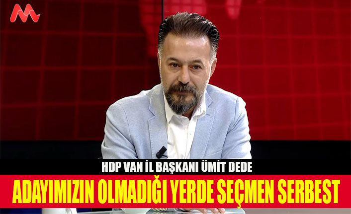 Ümit Dede, 'Adayımızın olmadığı yerde seçmen serbest'