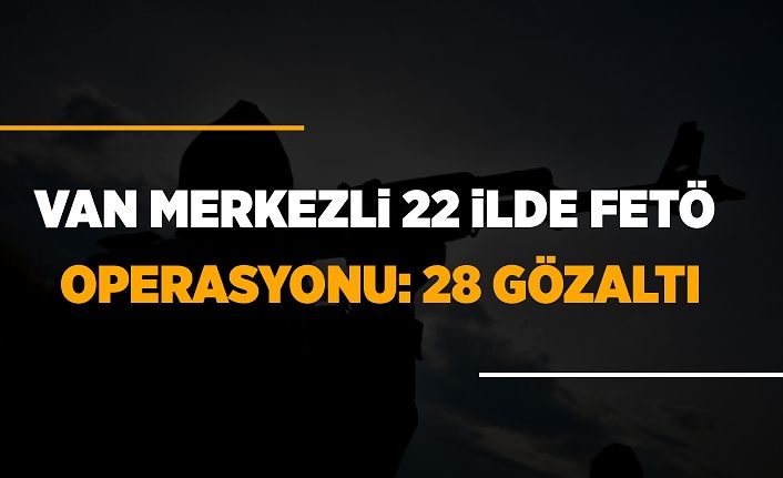 Van merkezli 22 ilde FETÖ operasyonu: 28 gözaltı