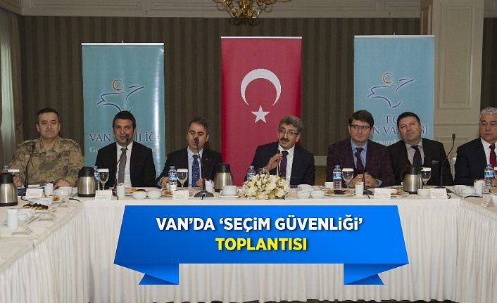 Van’da ‘Seçim Güvenliği’ toplantısı